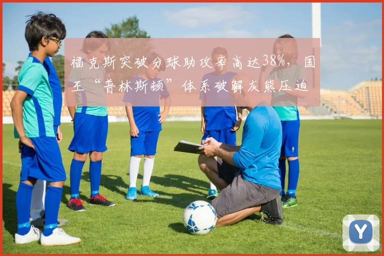 福克斯突破分球助攻率高达38%，国王“普林斯顿”体系破解灰熊压迫式防守