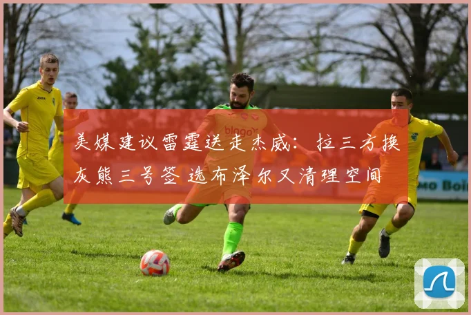 美媒建议雷霆送走杰威：拉三方换灰熊三号签 选布泽尔又清理空间
