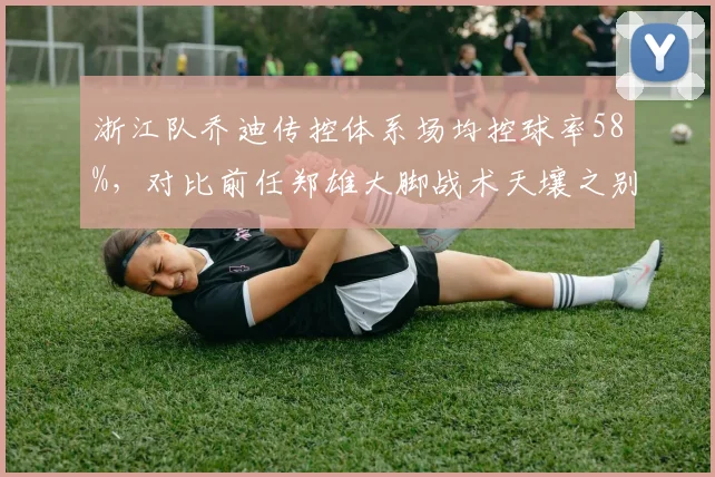 浙江队乔迪传控体系场均控球率58%，对比前任郑雄大脚战术天壤之别