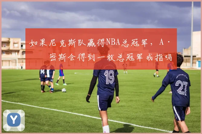 如果尼克斯队赢得NBA总冠军,A·史密斯会得到一枚总冠军戒指吗