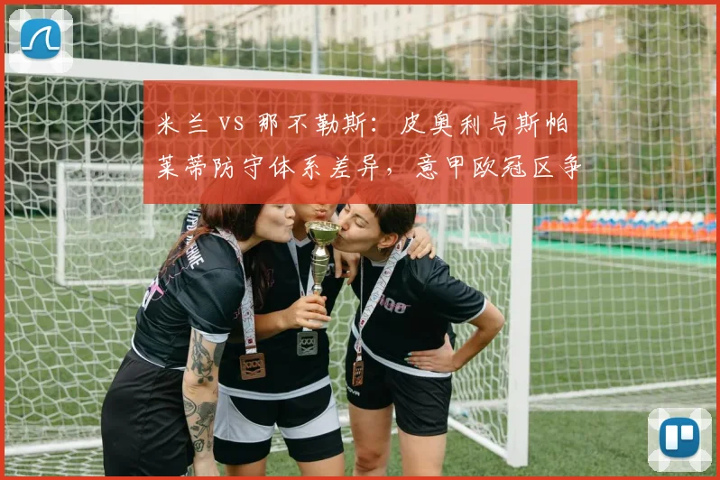 米兰 vs 那不勒斯：皮奥利与斯帕莱蒂防守体系差异，意甲欧冠区争夺