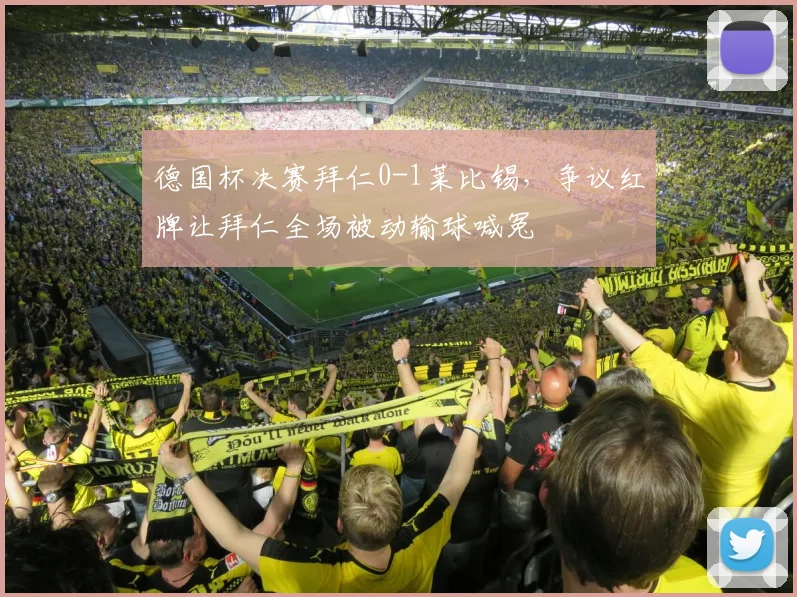 德国杯决赛拜仁0-1莱比锡，争议红牌让拜仁全场被动输球喊冤